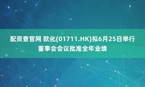 配资查官网 欧化(01711.HK)拟6月25日举行董事会会议批准全年业绩
