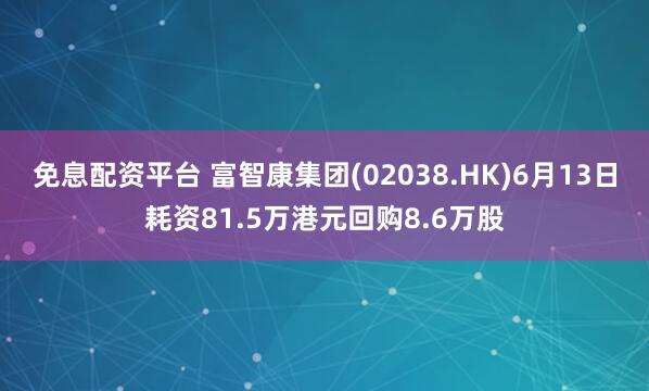 免息配资平台 富智康集团(02038.HK)6月13日耗资81.5万港元回购8.6万股