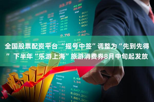 全国股票配资平台 “摇号中签”调整为“先到先得” 下半年“乐游上海”旅游消费券8月中旬起发放