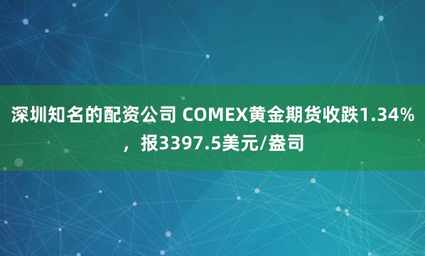 深圳知名的配资公司 COMEX黄金期货收跌1.34%，报3397.5美元/盎司