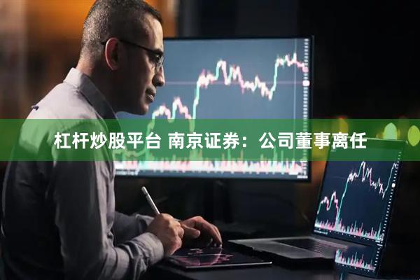 杠杆炒股平台 南京证券：公司董事离任