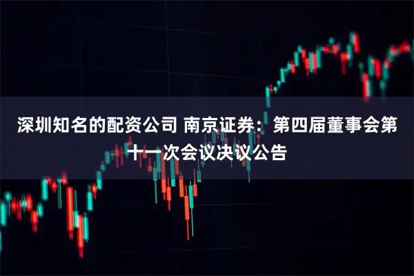 深圳知名的配资公司 南京证券：第四届董事会第十一次会议决议公告