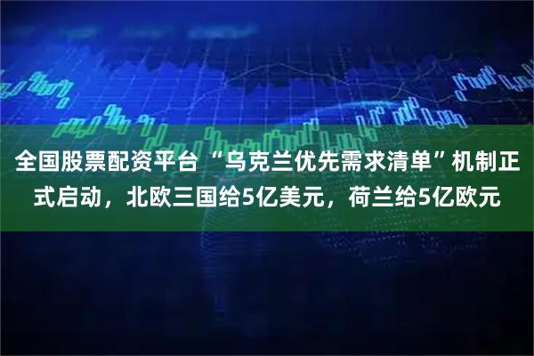 全国股票配资平台 “乌克兰优先需求清单”机制正式启动，北欧三国给5亿美元，荷兰给5亿欧元