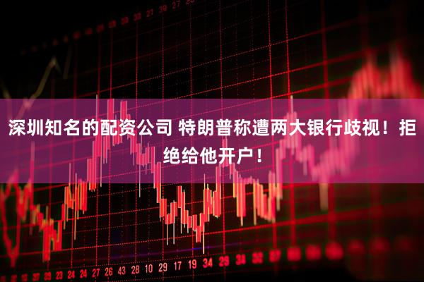 深圳知名的配资公司 特朗普称遭两大银行歧视!拒绝给他开户!