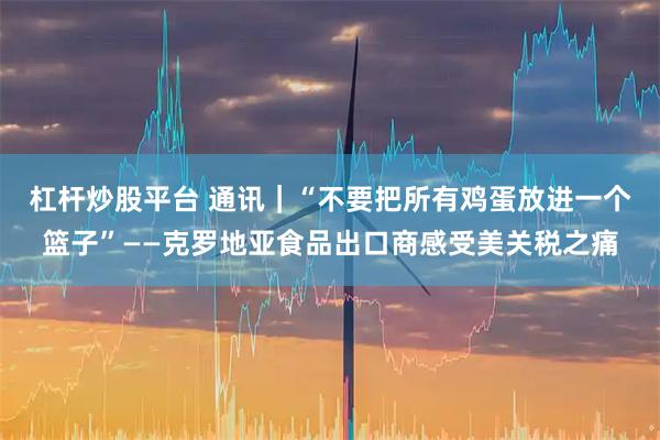 杠杆炒股平台 通讯｜“不要把所有鸡蛋放进一个篮子”——克罗地亚食品出口商感受美关税之痛