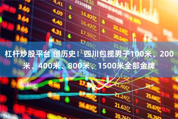 杠杆炒股平台 创历史！四川包揽男子100米、200米、400米、800米、1500米全部金牌