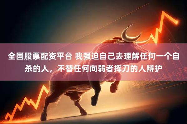 全国股票配资平台 我强迫自己去理解任何一个自杀的人，不替任何向弱者挥刀的人辩护