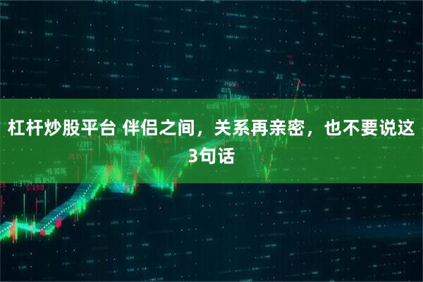杠杆炒股平台 伴侣之间，关系再亲密，也不要说这3句话