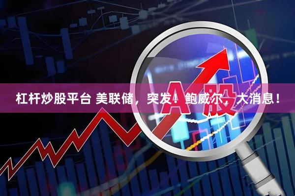 杠杆炒股平台 美联储，突发！鲍威尔，大消息！