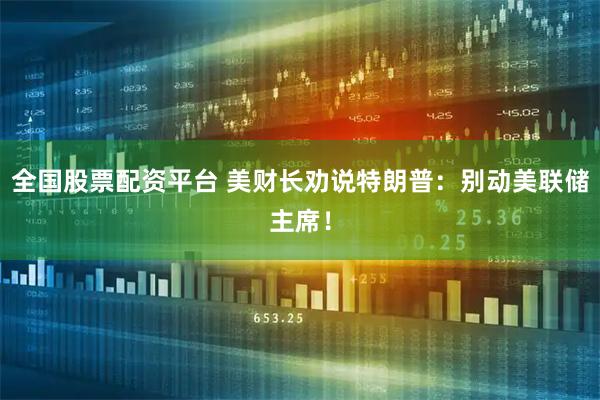 全国股票配资平台 美财长劝说特朗普：别动美联储主席！
