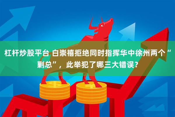 杠杆炒股平台 白崇禧拒绝同时指挥华中徐州两个“剿总”，此举犯了哪三大错误？