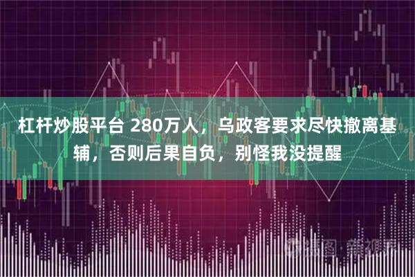 杠杆炒股平台 280万人，乌政客要求尽快撤离基辅，否则后果自负，别怪我没提醒