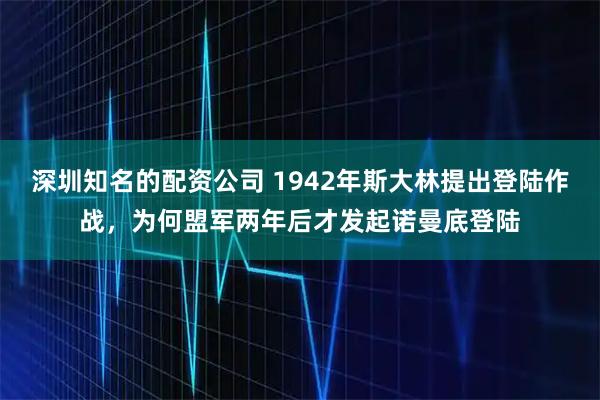 深圳知名的配资公司 1942年斯大林提出登陆作战，为何盟军两年后才发起诺曼底登陆