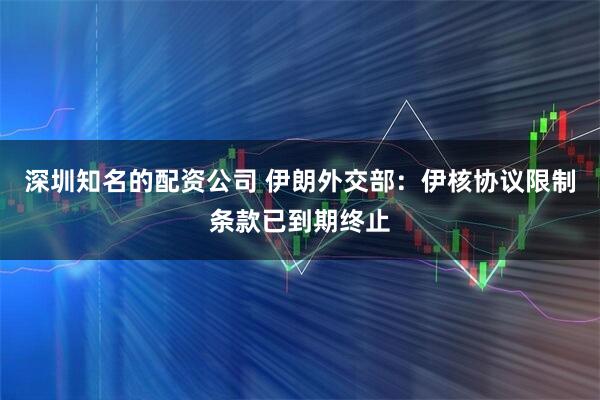 深圳知名的配资公司 伊朗外交部：伊核协议限制条款已到期终止