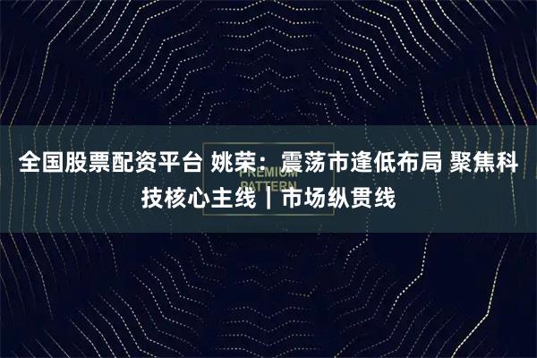 全国股票配资平台 姚荣：震荡市逢低布局 聚焦科技核心主线｜市场纵贯线