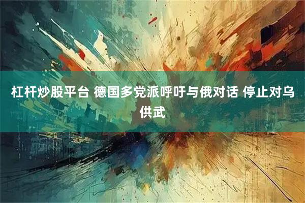 杠杆炒股平台 德国多党派呼吁与俄对话 停止对乌供武