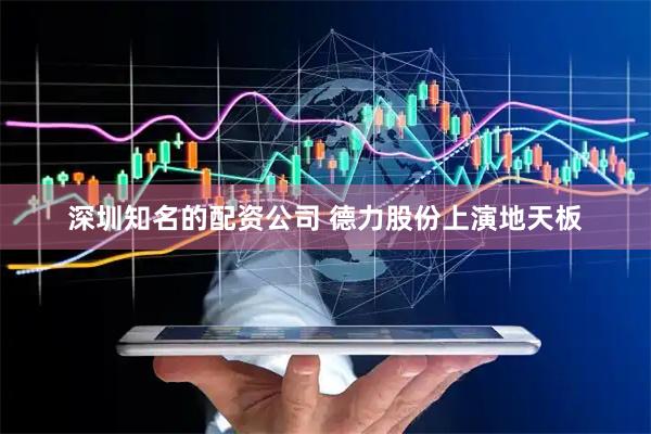 深圳知名的配资公司 德力股份上演地天板