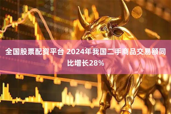 全国股票配资平台 2024年我国二手商品交易额同比增长28%