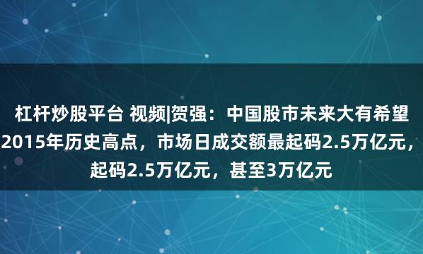 杠杆炒股平台 视频|贺强：中国股市未来大有希望，A股要突破2015年历史高点，市场日成交额最起码2.5万亿元，甚至3万亿元