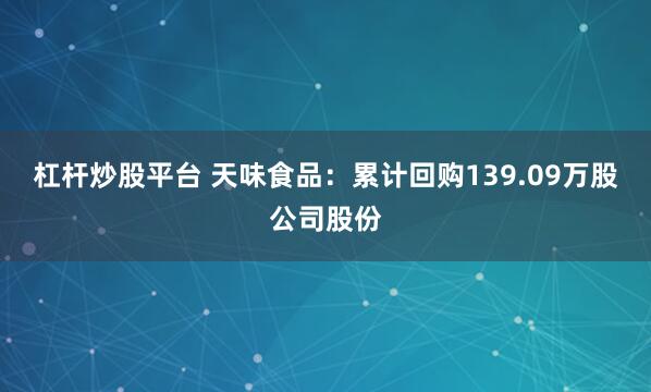 杠杆炒股平台 天味食品：累计回购139.09万股公司股份