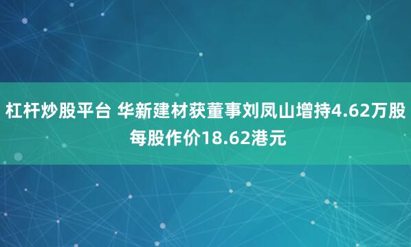 杠杆炒股平台 华新建材获董事刘凤山增持4.62万股 每股作价18.62港元