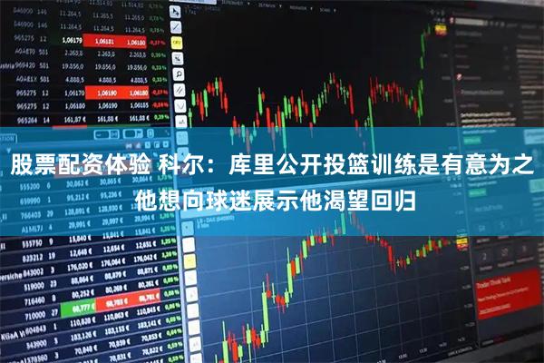 股票配资体验 科尔：库里公开投篮训练是有意为之 他想向球迷展示他渴望回归