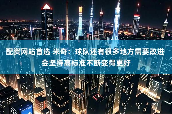 配资网站首选 米奇：球队还有很多地方需要改进 会坚持高标准不断变得更好
