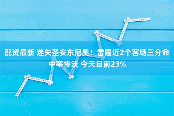 配资最新 迷失圣安东尼奥！雷霆近2个客场三分命中率惨淡 今天目前23%