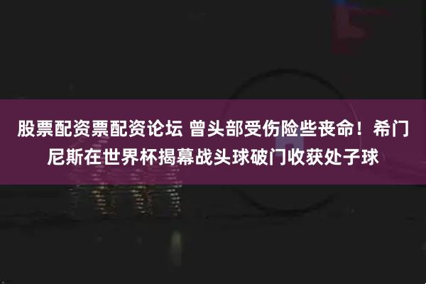 股票配资票配资论坛 曾头部受伤险些丧命！希门尼斯在世界杯揭幕战头球破门收获处子球